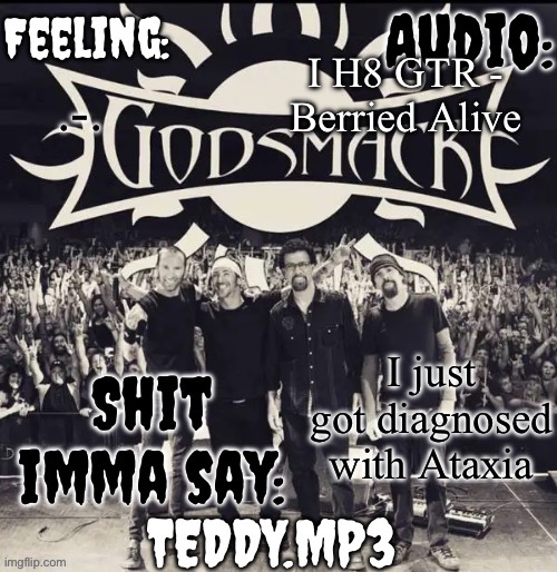 About it in the comments (if you have questions, go ahead and ask them) | I H8 GTR - Berried Alive; .-. I just got diagnosed with Ataxia | image tagged in teddy's godsmack template | made w/ Imgflip meme maker