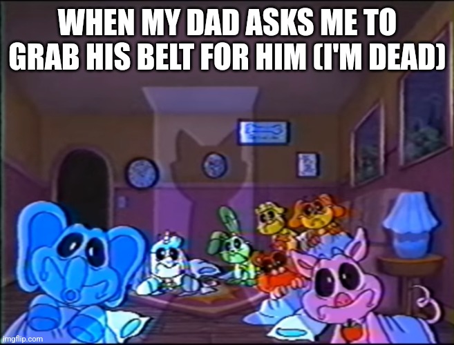 True fear | WHEN MY DAD ASKS ME TO GRAB HIS BELT FOR HIM (I'M DEAD) | image tagged in true fear | made w/ Imgflip meme maker