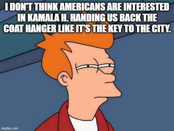 Futurama Fry | I DON'T THINK AMERICANS ARE INTERESTED IN KAMALA H. HANDING US BACK THE COAT HANGER LIKE IT'S THE KEY TO THE CITY. | image tagged in memes,futurama fry | made w/ Imgflip meme maker