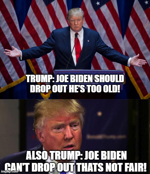 Always crying. | TRUMP: JOE BIDEN SHOULD DROP OUT HE'S TOO OLD! ALSO TRUMP: JOE BIDEN CAN'T DROP OUT THATS NOT FAIR! | image tagged in donald trump,sad trump,biden,kamala | made w/ Imgflip meme maker