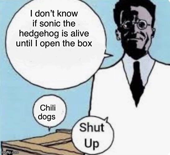I don’t know if the cat is alive or dead until I look in the box | I don’t know if sonic the hedgehog is alive until I open the box; Chili dogs | image tagged in i don t know if the cat is alive or dead until i look in the box | made w/ Imgflip meme maker
