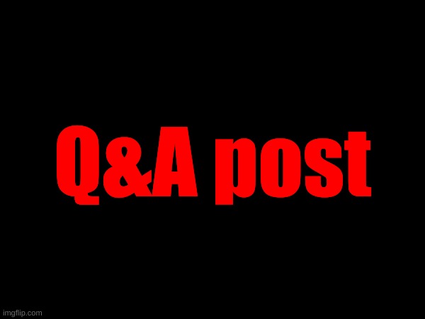 Ask anything except for some stuff like address and things relating to private info. | Q&A post | made w/ Imgflip meme maker