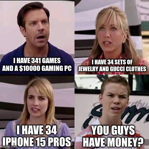 You guys have money? | I HAVE 341 GAMES AND A $10000 GAMING PC; I HAVE 34 SETS OF JEWELRY AND GUCCI CLOTHES; I HAVE 34 IPHONE 15 PROS; YOU GUYS HAVE MONEY? | image tagged in we are the millers | made w/ Imgflip meme maker