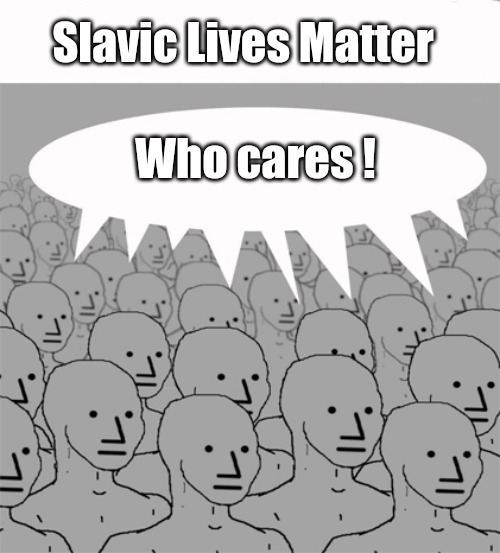 NPCProgramScreed | Slavic Lives Matter; Who cares ! | image tagged in npcprogramscreed,slavic lives matter | made w/ Imgflip meme maker