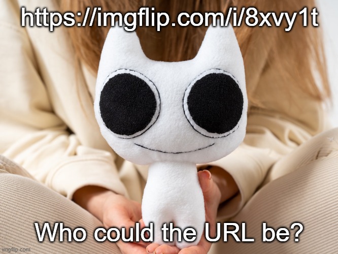 It could be you, it could be me, | https://imgflip.com/i/8xvy1t; Who could the URL be? | image tagged in btw creature plush | made w/ Imgflip meme maker