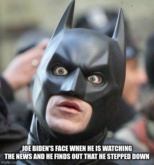 Shocked Batman | JOE BIDEN'S FACE WHEN HE IS WATCHING THE NEWS AND HE FINDS OUT THAT HE STEPPED DOWN | image tagged in shocked batman | made w/ Imgflip meme maker