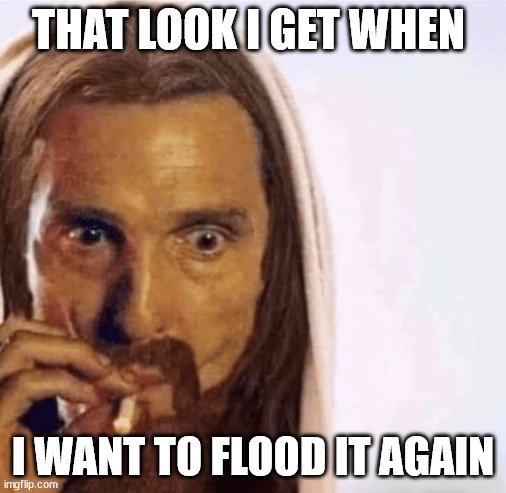 Flood It Again | THAT LOOK I GET WHEN; I WANT TO FLOOD IT AGAIN | image tagged in matthew mcconaughey jesus smoking | made w/ Imgflip meme maker