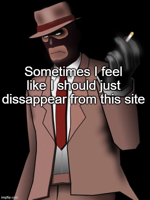 Spy smoking a cigarette | Sometimes I feel like I should just dissappear from this site | image tagged in spy smoking a cigarette | made w/ Imgflip meme maker