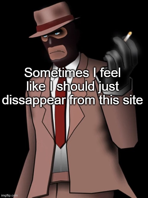 Spy smoking a cigarette | Sometimes I feel like I should just dissappear from this site | image tagged in spy smoking a cigarette | made w/ Imgflip meme maker