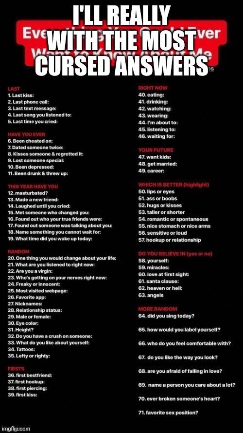everything you could ever want to know about me | I'LL REALLY WITH THE MOST CURSED ANSWERS | image tagged in everything you could ever want to know about me | made w/ Imgflip meme maker