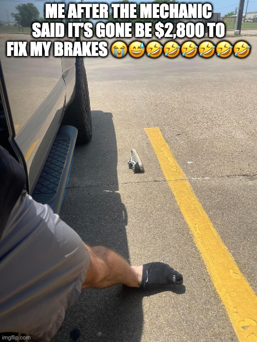 no brakes | ME AFTER THE MECHANIC SAID IT’S GONE BE $2,800 TO FIX MY BRAKES 😭😅🤣🤣🤣🤣🤣🤣 | image tagged in brakes,mechan,mechanic,automotive,car | made w/ Imgflip meme maker