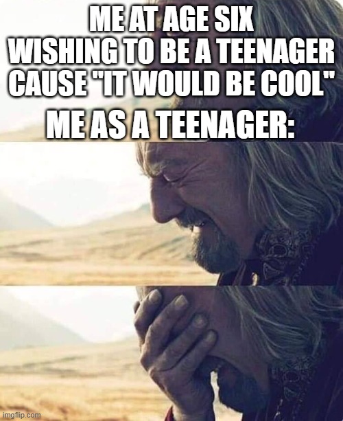 Theoden Crying | ME AT AGE SIX WISHING TO BE A TEENAGER CAUSE "IT WOULD BE COOL"; ME AS A TEENAGER: | image tagged in theoden crying | made w/ Imgflip meme maker