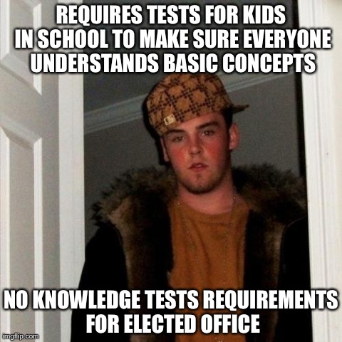 Scumbag Steve | REQUIRES TESTS FOR KIDS IN SCHOOL TO MAKE SURE EVERYONE UNDERSTANDS BASIC CONCEPTS NO KNOWLEDGE TESTS REQUIREMENTS FOR ELECTED OFFICE | image tagged in memes,scumbag steve,AdviceAnimals | made w/ Imgflip meme maker
