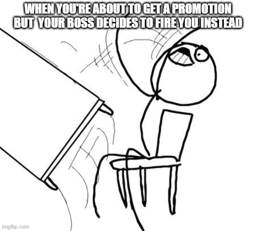 hopefully you dont get fired | WHEN YOU'RE ABOUT TO GET A PROMOTION BUT  YOUR BOSS DECIDES TO FIRE YOU INSTEAD | image tagged in memes,table flip guy | made w/ Imgflip meme maker