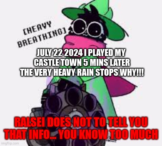 run FAST | JULY 22 2024 I PLAYED MY 
CASTLE TOWN 5 MINS LATER
THE VERY HEAVY RAIN STOPS WHY!!! RALSEI DOES NOT TO TELL YOU THAT INFO... YOU KNOW TOO MUCH | image tagged in ralsei,please help me,ralsei with gun | made w/ Imgflip meme maker