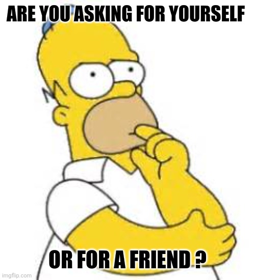 Homer Simpson Hmmmm | ARE YOU ASKING FOR YOURSELF OR FOR A FRIEND ? | image tagged in homer simpson hmmmm | made w/ Imgflip meme maker