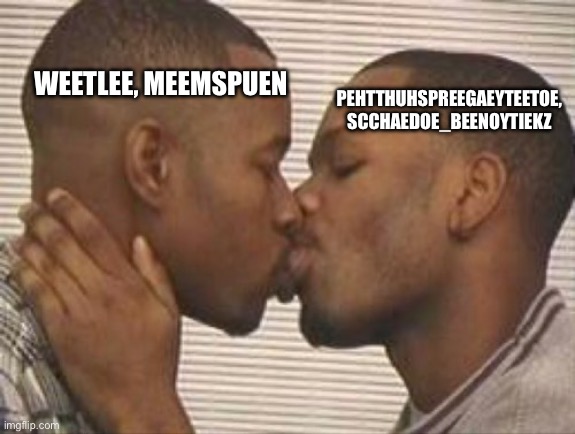 2 gay black mens kissing | WEETLEE, MEEMSPUEN; PEHTTHUHSPREEGAEYTEETOE, SCCHAEDOE_BEENOYTIEKZ | image tagged in 2 gay black mens kissing | made w/ Imgflip meme maker