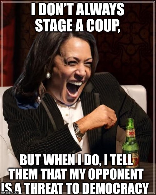 Projecting | I DON’T ALWAYS STAGE A COUP, BUT WHEN I DO, I TELL THEM THAT MY OPPONENT IS A THREAT TO DEMOCRACY | image tagged in memes,the most interesting man in the world,kamala harris,politics,political meme | made w/ Imgflip meme maker