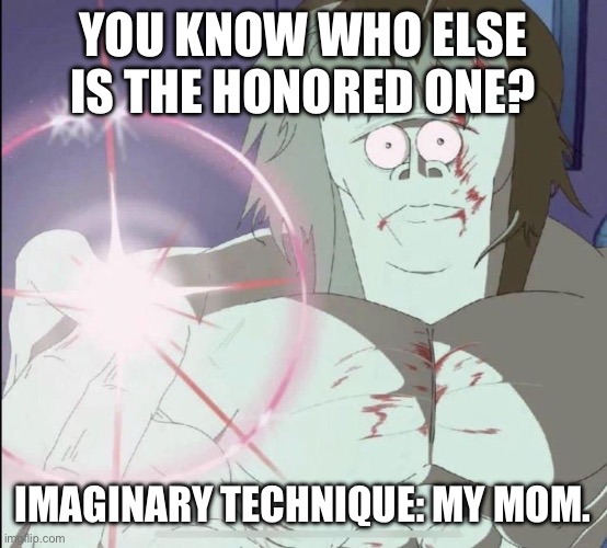 Imaginary technique | YOU KNOW WHO ELSE IS THE HONORED ONE? IMAGINARY TECHNIQUE: MY MOM. | image tagged in imaginary technique | made w/ Imgflip meme maker