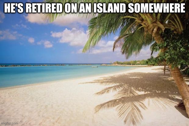 island paradise | HE'S RETIRED ON AN ISLAND SOMEWHERE | image tagged in island paradise | made w/ Imgflip meme maker