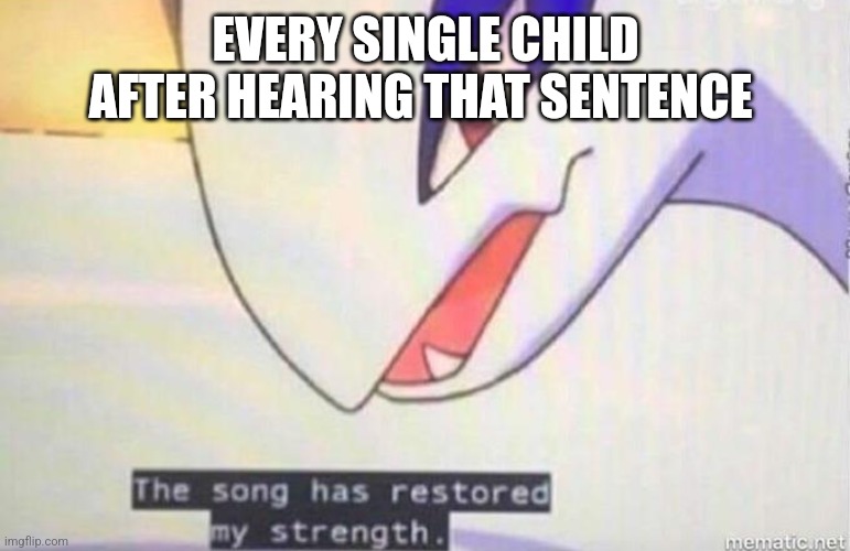 This Song Has Restored My Strength | EVERY SINGLE CHILD AFTER HEARING THAT SENTENCE | image tagged in this song has restored my strength | made w/ Imgflip meme maker