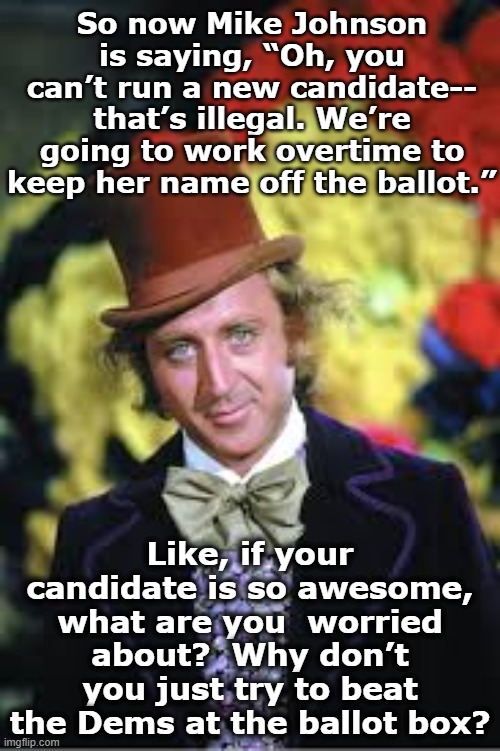 GOP is Worried | So now Mike Johnson is saying, “Oh, you can’t run a new candidate-- that’s illegal. We’re going to work overtime to keep her name off the ballot.”; Like, if your candidate is so awesome, what are you  worried about?  Why don’t you just try to beat the Dems at the ballot box? | image tagged in maga,gop,donald trump is an idiot,basket of deplorables,nevertrump meme,willie wonka | made w/ Imgflip meme maker