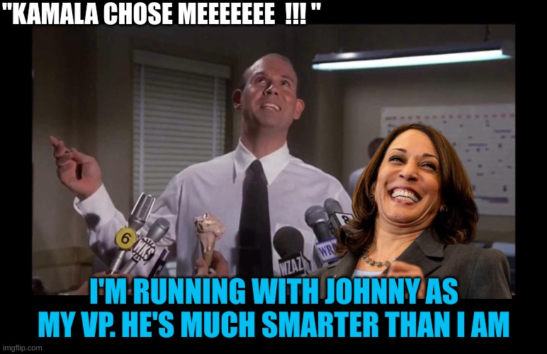 The Harris-Johnny 2024 Ticket | "KAMALA CHOSE MEEEEEEE  !!! "; I'M RUNNING WITH JOHNNY AS MY VP. HE'S MUCH SMARTER THAN I AM | image tagged in making fun,humourous manner,targeting a group of idiots | made w/ Imgflip meme maker