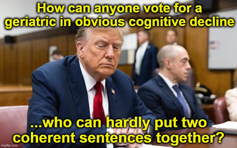 tRump in Cognitive Decline | How can anyone vote for a geriatric in obvious cognitive decline; ...who can hardly put two coherent sentences together? | image tagged in donald trump,trump,maga,donald trump is an idiot,deplorable donald,nevertrump meme | made w/ Imgflip meme maker