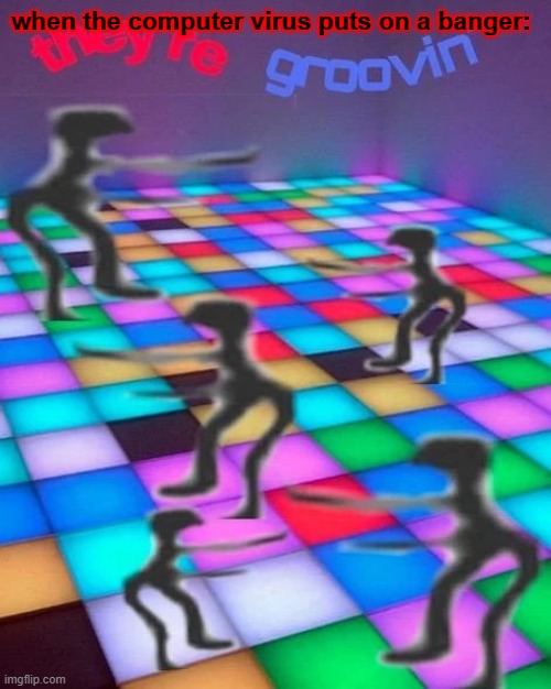 they're groovin | when the computer virus puts on a banger: | image tagged in they're groovin | made w/ Imgflip meme maker