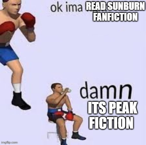 sadly yall dont like omori so you wont understand the peak fiction | READ SUNBURN FANFICTION; ITS PEAK FICTION | image tagged in ok ima fight | made w/ Imgflip meme maker