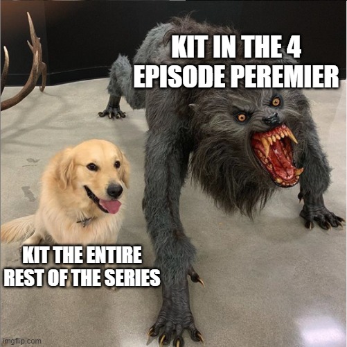 dog vs werewolf | KIT IN THE 4 EPISODE PEREMIER; KIT THE ENTIRE REST OF THE SERIES | image tagged in dog vs werewolf | made w/ Imgflip meme maker