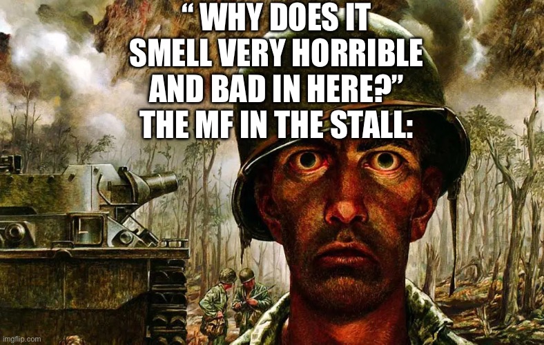 This is kinda true | “ WHY DOES IT SMELL VERY HORRIBLE AND BAD IN HERE?” THE MF IN THE STALL: | image tagged in 1000 yard stare | made w/ Imgflip meme maker