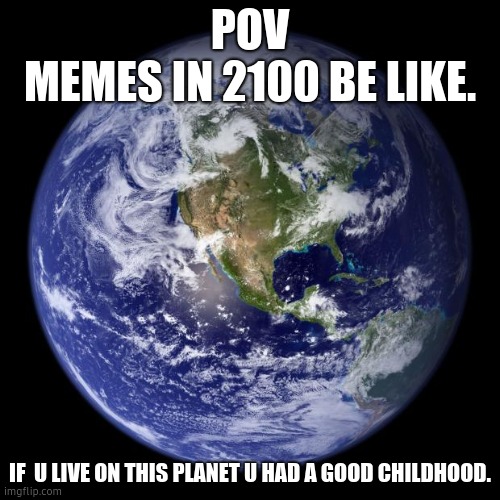 earth | POV 
MEMES IN 2100 BE LIKE. IF  U LIVE ON THIS PLANET U HAD A GOOD CHILDHOOD. | image tagged in earth | made w/ Imgflip meme maker