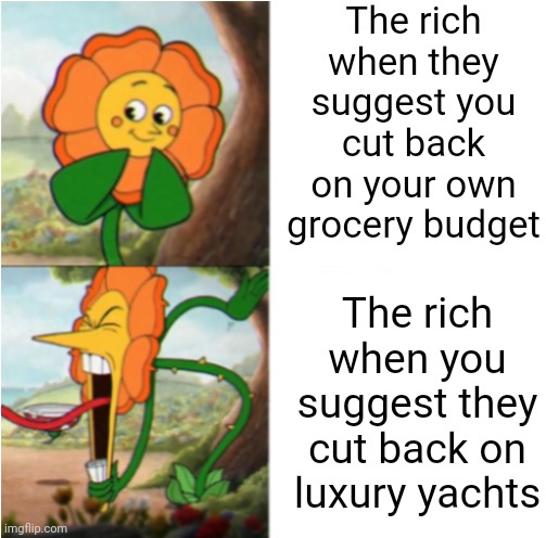The rich be like "sacrifices for thee but not for me" | The rich when they suggest you cut back on your own grocery budget; The rich when you suggest they cut back on luxury yachts | image tagged in reverse cuphead flower,poverty,class struggle,rich people,hypocrisy,classism | made w/ Imgflip meme maker