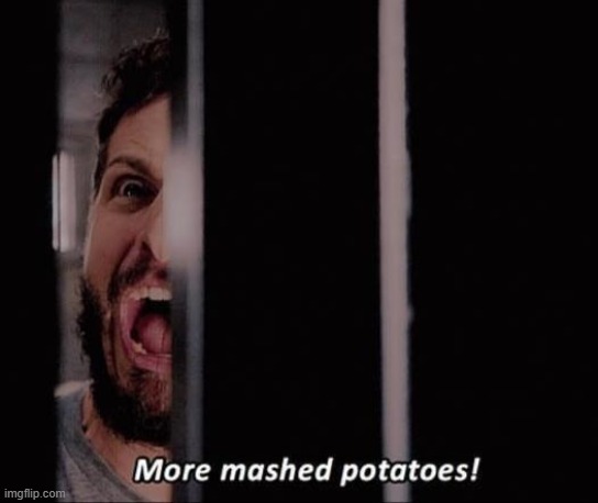 I cant stop watching brooklyn nine nine help | image tagged in mashed potatos | made w/ Imgflip meme maker