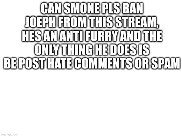 CAN SMONE PLS BAN JOEPH FROM THIS STREAM, HES AN ANTI FURRY AND THE ONLY THING HE DOES IS BE POST HATE COMMENTS OR SPAM | made w/ Imgflip meme maker