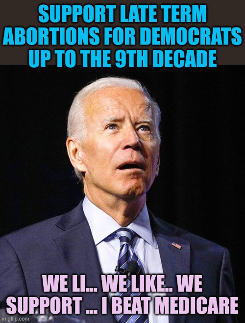 Joe Biden | SUPPORT LATE TERM ABORTIONS FOR DEMOCRATS
UP TO THE 9TH DECADE WE LI... WE LIKE.. WE SUPPORT ... I BEAT MEDICARE | image tagged in joe biden | made w/ Imgflip meme maker