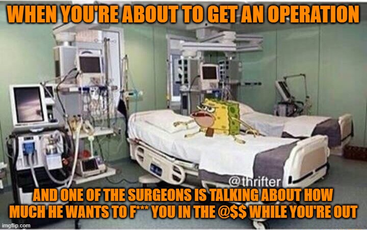 Wot u do? | WHEN YOU'RE ABOUT TO GET AN OPERATION; AND ONE OF THE SURGEONS IS TALKING ABOUT HOW MUCH HE WANTS TO F*** YOU IN THE @$$ WHILE YOU'RE OUT | image tagged in hospital spongegar,surgery,gay | made w/ Imgflip meme maker