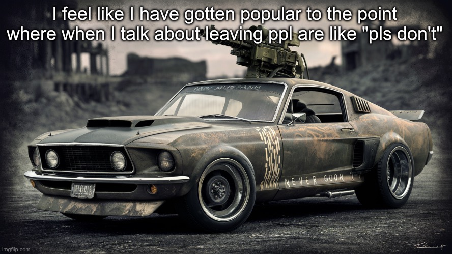 Sick ass Ford Mustang | I feel like I have gotten popular to the point where when I talk about leaving ppl are like "pls don't" | image tagged in sick ass ford mustang | made w/ Imgflip meme maker