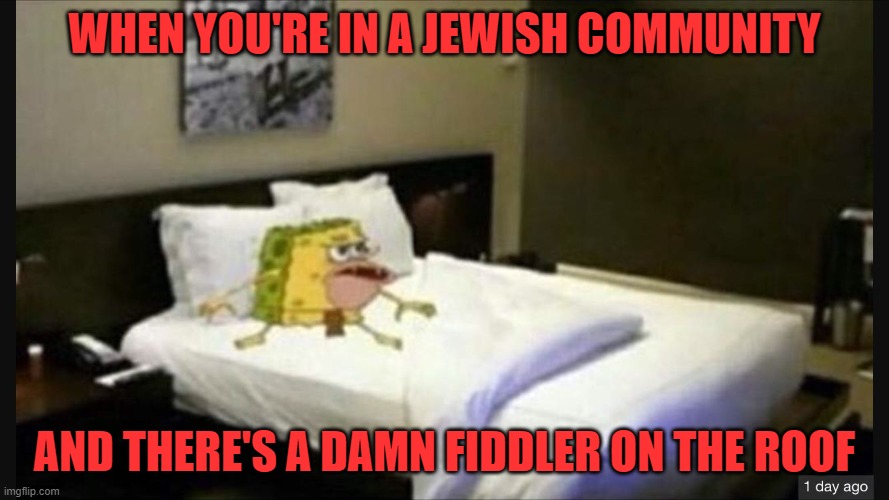 If I were a rich man | WHEN YOU'RE IN A JEWISH COMMUNITY; AND THERE'S A DAMN FIDDLER ON THE ROOF | image tagged in spongegar bed,fiddler,jewish,roof | made w/ Imgflip meme maker