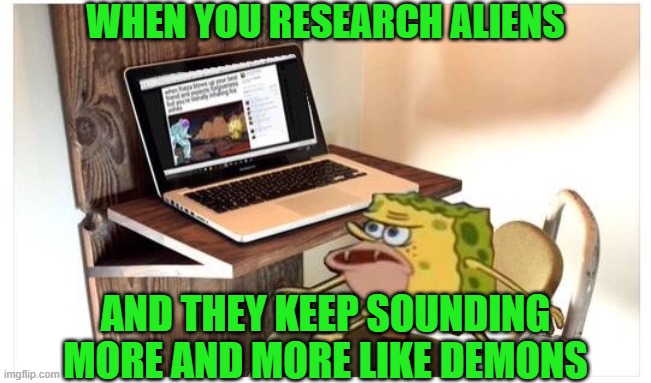 Interdimensional beings that have been here the whole time, worshipped like Gods, demand human sacrifice? C'mon. | WHEN YOU RESEARCH ALIENS; AND THEY KEEP SOUNDING MORE AND MORE LIKE DEMONS | image tagged in spongegar computer,aliens,demons | made w/ Imgflip meme maker