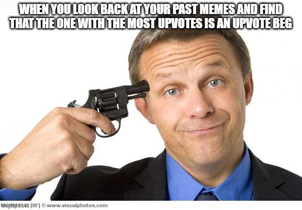 Its true, for me at least | WHEN YOU LOOK BACK AT YOUR PAST MEMES AND FIND THAT THE ONE WITH THE MOST UPVOTES IS AN UPVOTE BEG | image tagged in gun to head,upvote begging | made w/ Imgflip meme maker