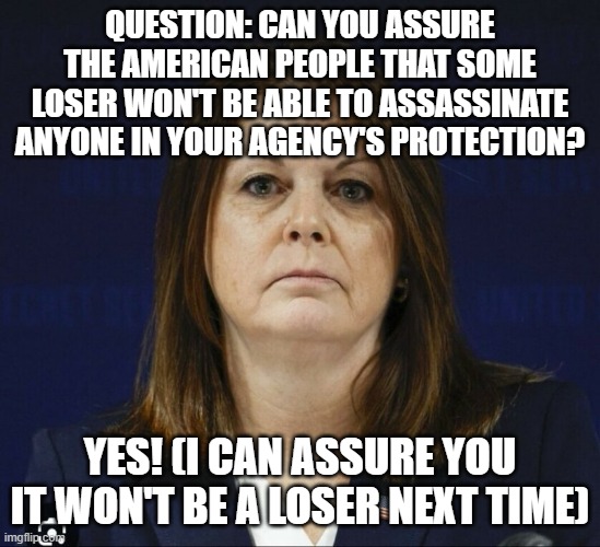 deep state plots | QUESTION: CAN YOU ASSURE THE AMERICAN PEOPLE THAT SOME LOSER WON'T BE ABLE TO ASSASSINATE ANYONE IN YOUR AGENCY'S PROTECTION? YES! (I CAN ASSURE YOU IT WON'T BE A LOSER NEXT TIME) | image tagged in kimberly cheatle | made w/ Imgflip meme maker