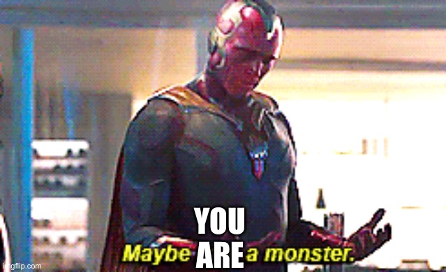 Maybe I am a monster | YOU ARE | image tagged in maybe i am a monster | made w/ Imgflip meme maker