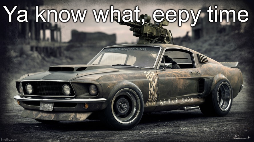 Sick ass Ford Mustang | Ya know what, eepy time | image tagged in sick ass ford mustang | made w/ Imgflip meme maker