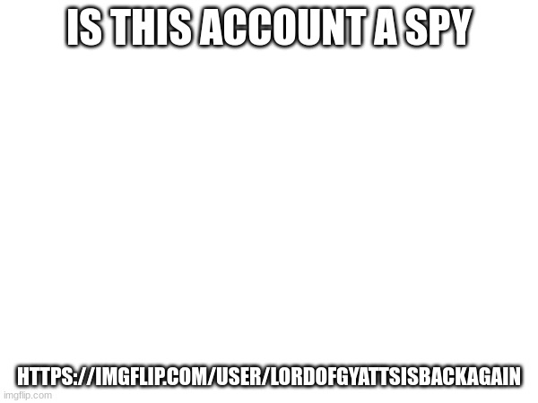 IS THIS ACCOUNT A SPY; HTTPS://IMGFLIP.COM/USER/LORDOFGYATTSISBACKAGAIN | made w/ Imgflip meme maker