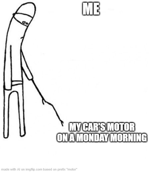 idek | ME; MY CAR'S MOTOR ON A MONDAY MORNING | image tagged in c'mon do something | made w/ Imgflip meme maker