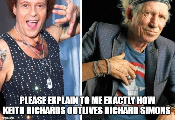 memes by Brad - Keith Richards is living longer than Richard Simmons !! | PLEASE EXPLAIN TO ME EXACTLY HOW KEITH RICHARDS OUTLIVES RICHARD SIMONS | image tagged in funny,repost,fun,humor,rolling stones,funny meme | made w/ Imgflip meme maker