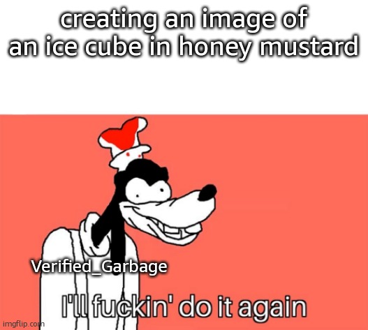 I'll do it again | creating an image of an ice cube in honey mustard Verified_Garbage | image tagged in i'll do it again | made w/ Imgflip meme maker