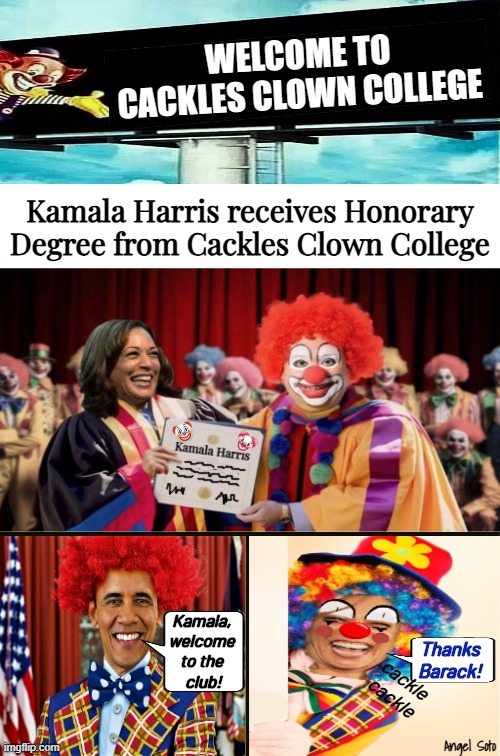 Kamala receives honorary degree in cackles clown college | WELCOME TO
CACKLES CLOWN COLLEGE; Kamala Harris receives Honorary Degree from Cackles Clown College; Kamala,
welcome
to the
 club! Thanks
Barack! cackle
cackle; Angel Soto | image tagged in obama welcomes kamala to the clown club,kamala harris,barack obama,clown,welcome to the club,degree | made w/ Imgflip meme maker